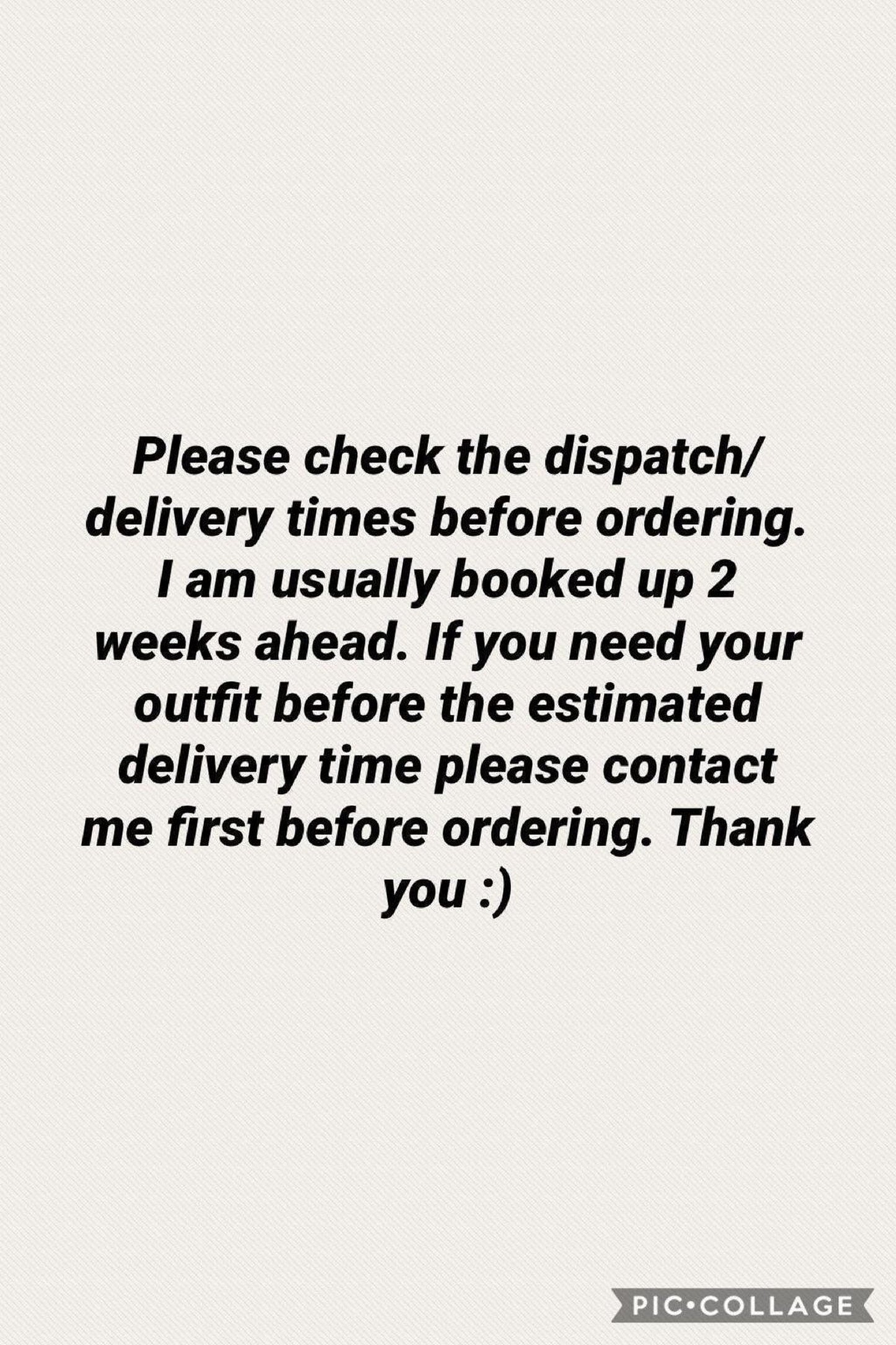 Text on a light background reads: "Please check the dispatch/delivery times before ordering. I am usually booked up 2 weeks ahead. If you need your outfit before the estimated delivery time please contact me first before ordering. Thank you :)"