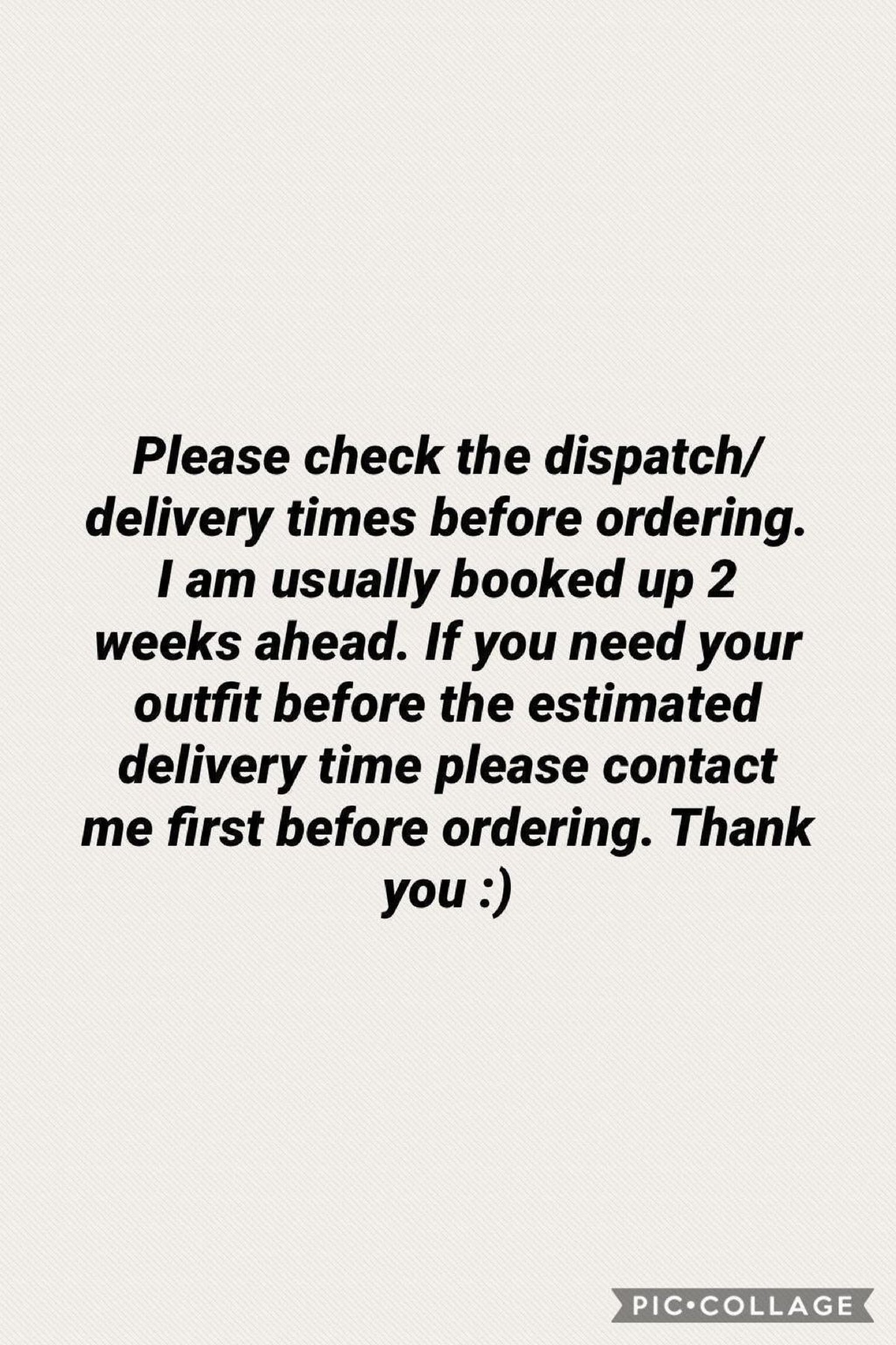 Please check the dispatch/delivery times before ordering. I am usually booked up 2 weeks ahead. If you need your outfit before the estimated delivery time please contact me first before ordering. Thank you :)
